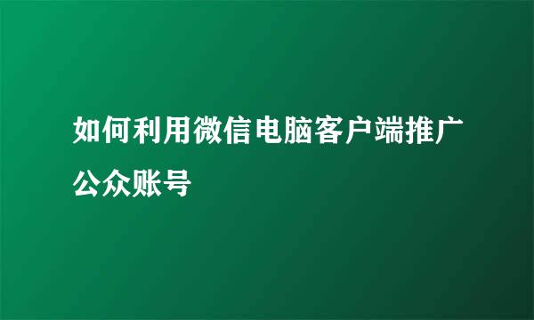 如何利用微信电脑客户端推广公众账号