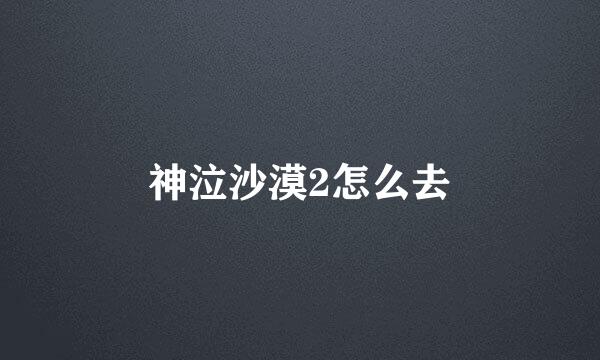 神泣沙漠2怎么去