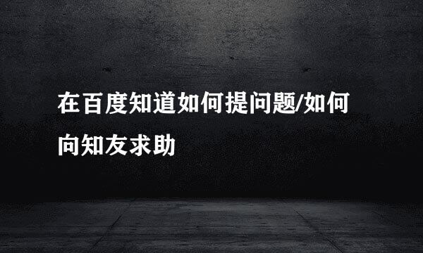 在百度知道如何提问题/如何向知友求助