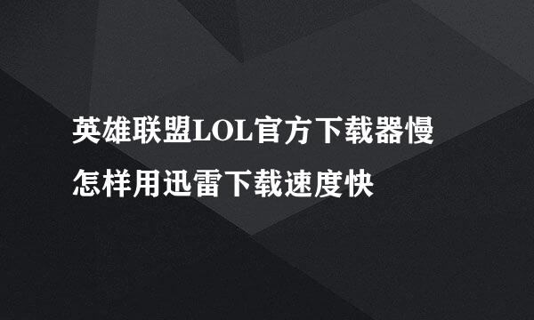 英雄联盟LOL官方下载器慢 怎样用迅雷下载速度快
