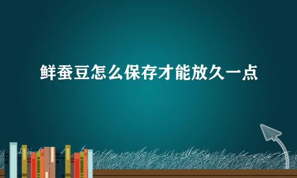 鲜蚕豆怎么保存才能放久一点