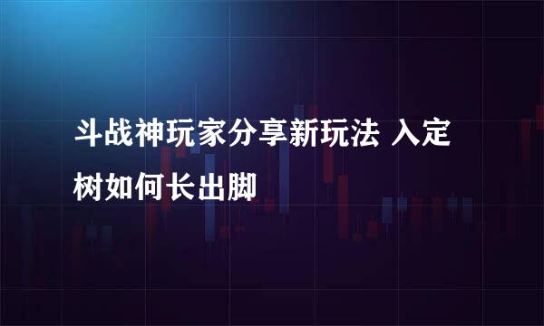 斗战神玩家分享新玩法 入定树如何长出脚