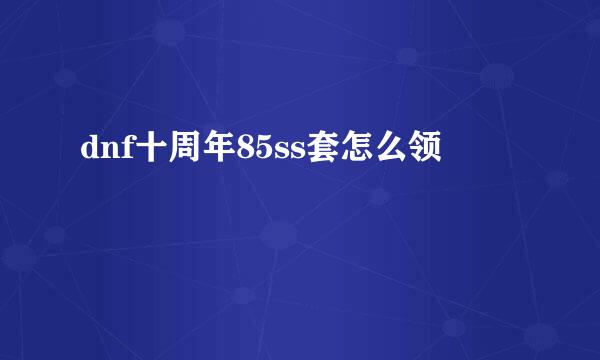 dnf十周年85ss套怎么领