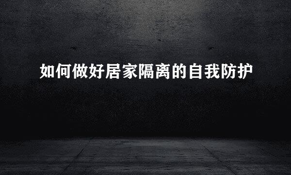如何做好居家隔离的自我防护