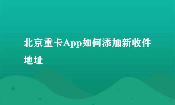 北京重卡App如何添加新收件地址
