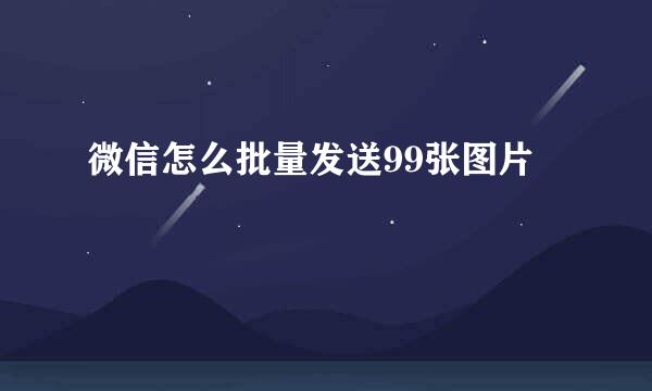 微信怎么批量发送99张图片