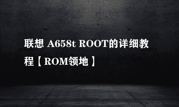 联想 A658t ROOT的详细教程【ROM领地】
