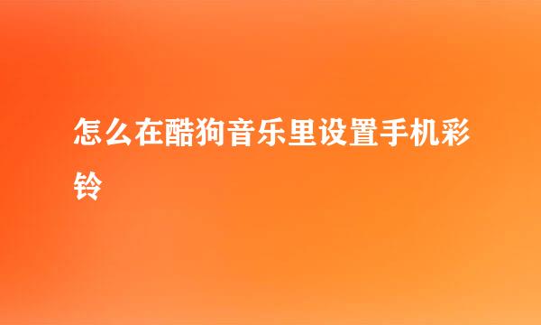 怎么在酷狗音乐里设置手机彩铃