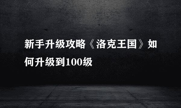 新手升级攻略《洛克王国》如何升级到100级