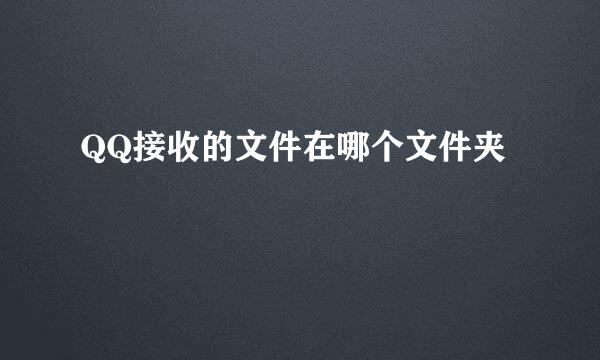 QQ接收的文件在哪个文件夹