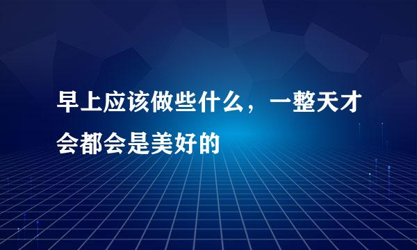 早上应该做些什么，一整天才会都会是美好的