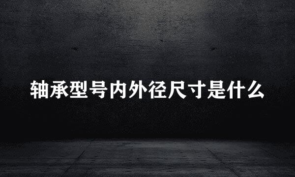 轴承型号内外径尺寸是什么