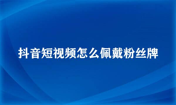 抖音短视频怎么佩戴粉丝牌