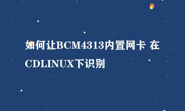 如何让BCM4313内置网卡 在CDLINUX下识别