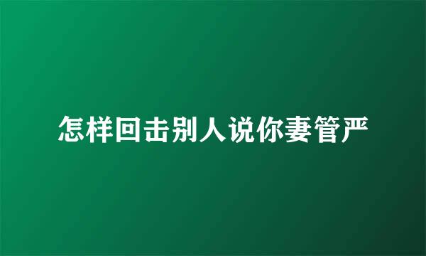 怎样回击别人说你妻管严