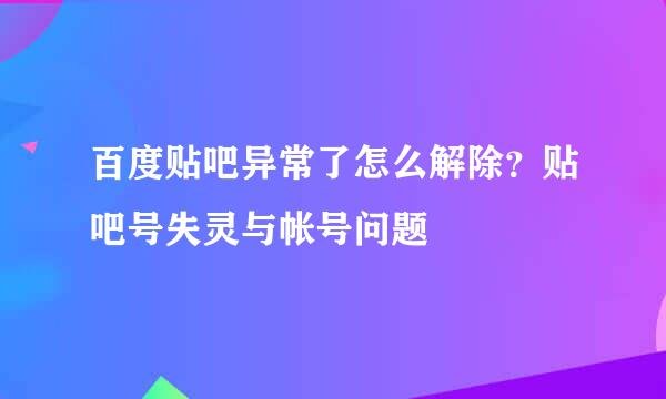 百度贴吧异常了怎么解除？贴吧号失灵与帐号问题