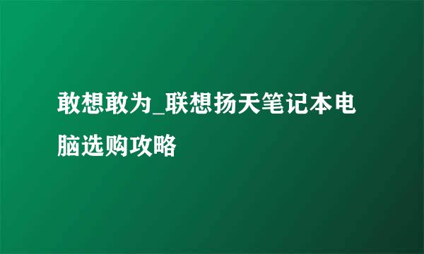 敢想敢为_联想扬天笔记本电脑选购攻略