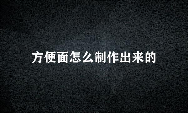 方便面怎么制作出来的