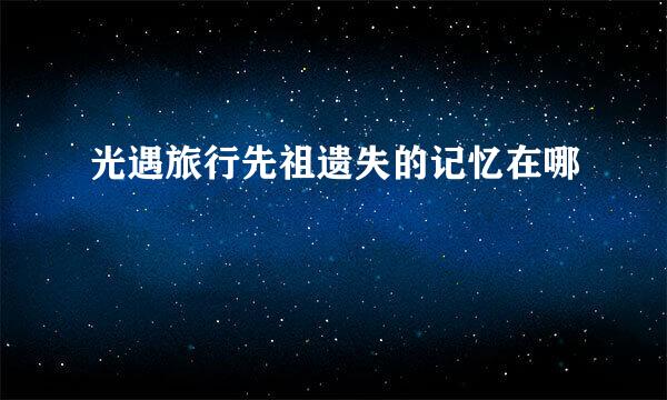 光遇旅行先祖遗失的记忆在哪