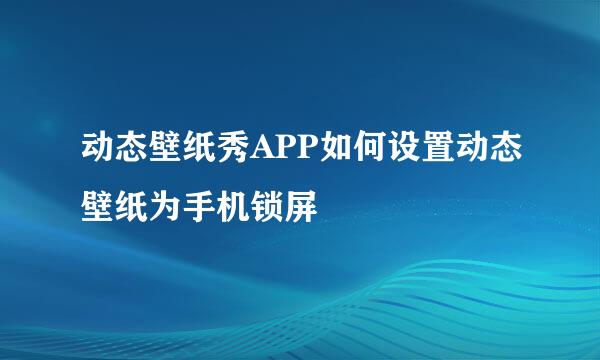动态壁纸秀APP如何设置动态壁纸为手机锁屏