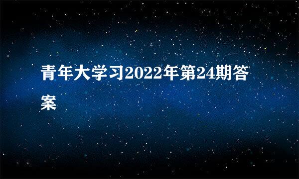 青年大学习2022年第24期答案