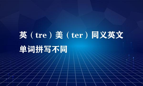 英（tre）美（ter）同义英文单词拼写不同