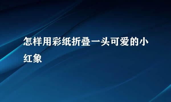 怎样用彩纸折叠一头可爱的小红象
