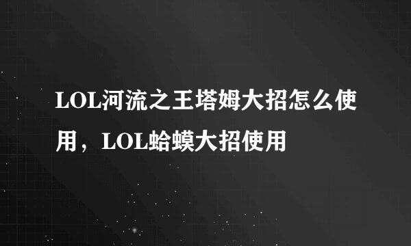 LOL河流之王塔姆大招怎么使用，LOL蛤蟆大招使用