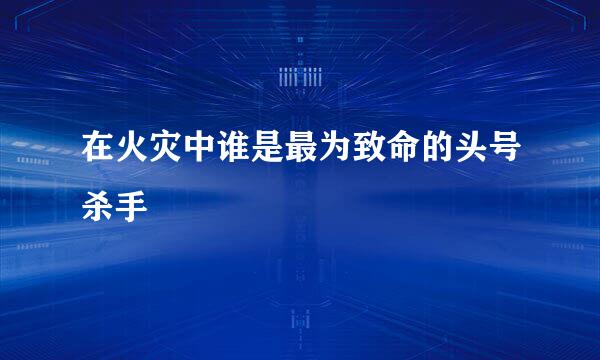 在火灾中谁是最为致命的头号杀手