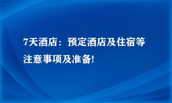 7天酒店：预定酒店及住宿等注意事项及准备!