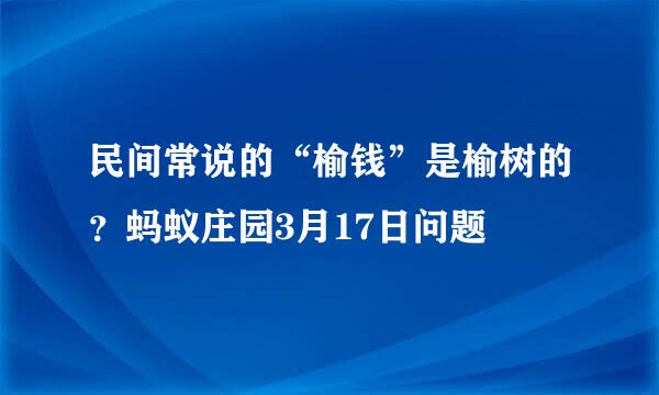 民间常说的“榆钱”是榆树的？蚂蚁庄园3月17日问题