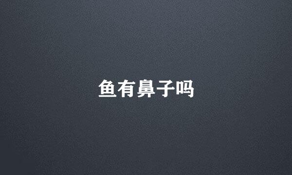 鱼有鼻子吗