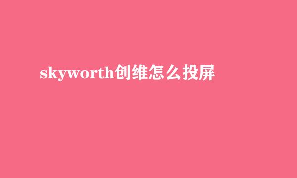 skyworth创维怎么投屏
