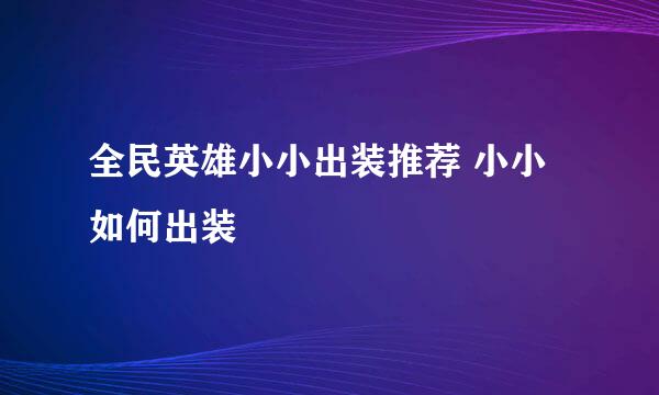 全民英雄小小出装推荐 小小如何出装