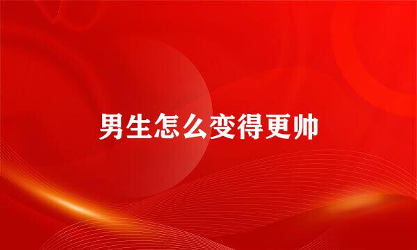 男生怎么变得更帅