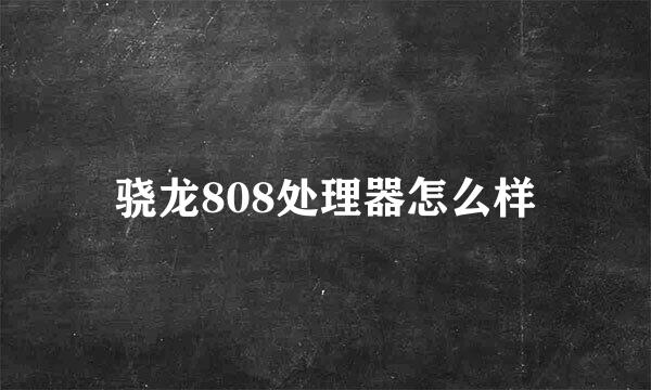 骁龙808处理器怎么样