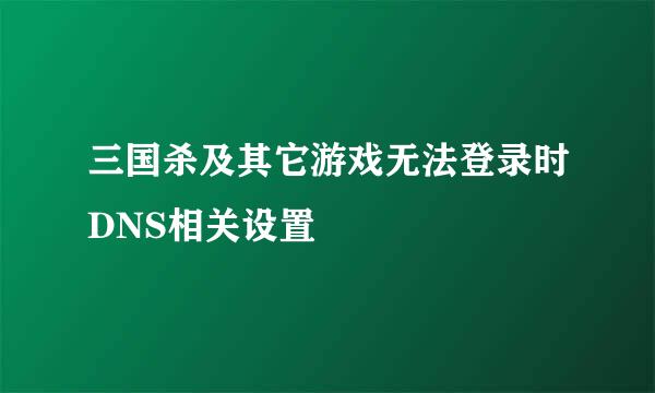 三国杀及其它游戏无法登录时DNS相关设置