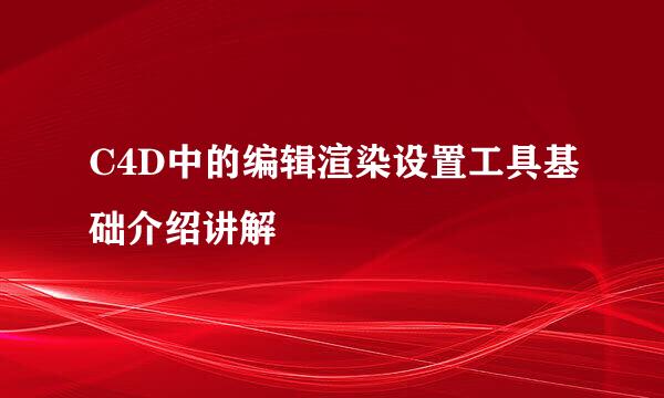 C4D中的编辑渲染设置工具基础介绍讲解