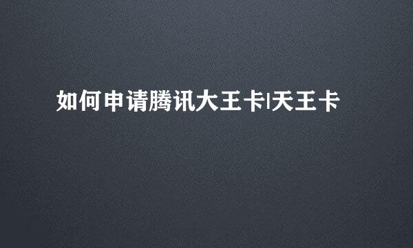 如何申请腾讯大王卡|天王卡