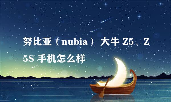努比亚(nubia) 大牛 Z5、Z5S 手机怎么样