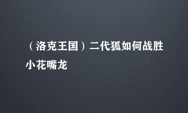 （洛克王国）二代狐如何战胜小花嘴龙