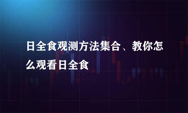 日全食观测方法集合、教你怎么观看日全食