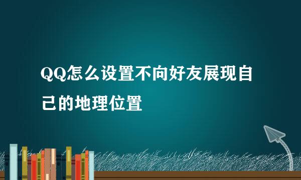 QQ怎么设置不向好友展现自己的地理位置