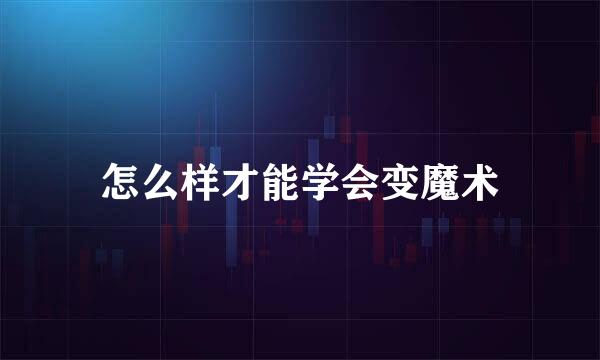 怎么样才能学会变魔术