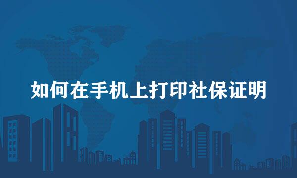 如何在手机上打印社保证明