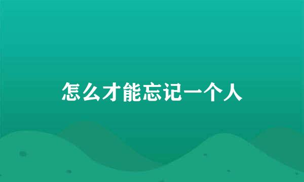 怎么才能忘记一个人