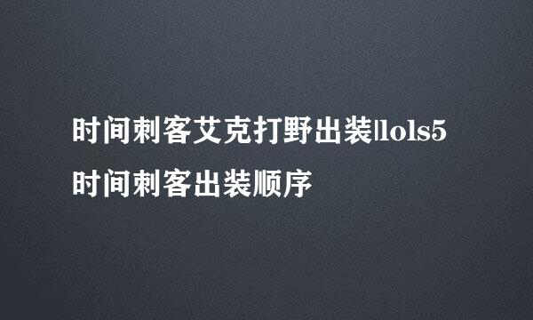 时间刺客艾克打野出装|lols5时间刺客出装顺序