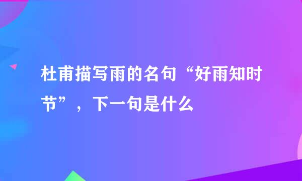 杜甫描写雨的名句“好雨知时节”,下一句是什么