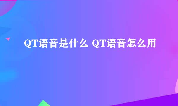 QT语音是什么 QT语音怎么用