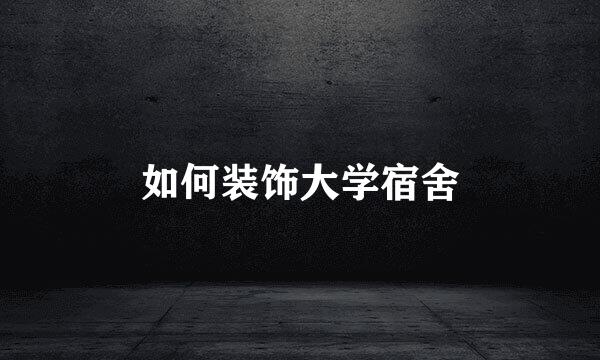 如何装饰大学宿舍